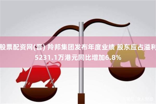 股票配资网(晋) 羚邦集团发布年度业绩 股东应占溢利5231.1万港元同比增加6.8%
