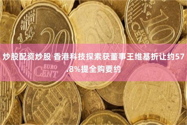 炒股配资炒股 香港科技探索获董事王维基折让约57.8%提全购要约