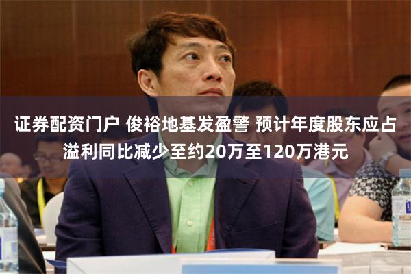 证券配资门户 俊裕地基发盈警 预计年度股东应占溢利同比减少至约20万至120万港元