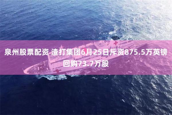 泉州股票配资 渣打集团6月25日斥资875.5万英镑回购73.7万股