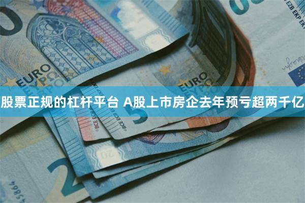 股票正规的杠杆平台 A股上市房企去年预亏超两千亿