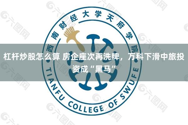 杠杆炒股怎么算 房企座次再洗牌，万科下滑中旅投资成“黑马”