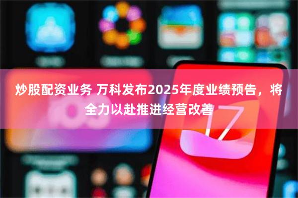 炒股配资业务 万科发布2025年度业绩预告，将全力以赴推进经营改善