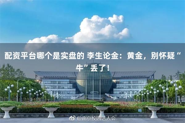 配资平台哪个是实盘的 李生论金：黄金，别怀疑“牛”丢了！