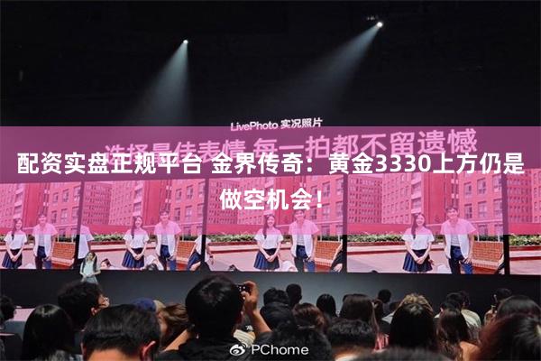 配资实盘正规平台 金界传奇：黄金3330上方仍是做空机会！