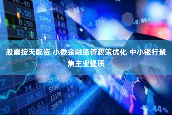 股票按天配资 小微金融监管政策优化 中小银行聚焦主业提质