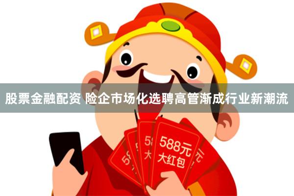 股票金融配资 险企市场化选聘高管渐成行业新潮流