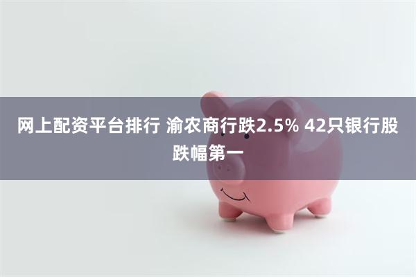 网上配资平台排行 渝农商行跌2.5% 42只银行股跌幅第一