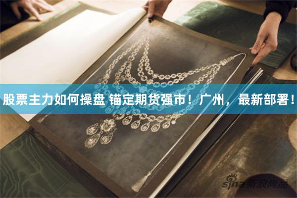 股票主力如何操盘 锚定期货强市！广州，最新部署！