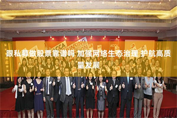跟私募做股票靠谱吗 加强网络生态治理 护航高质量发展