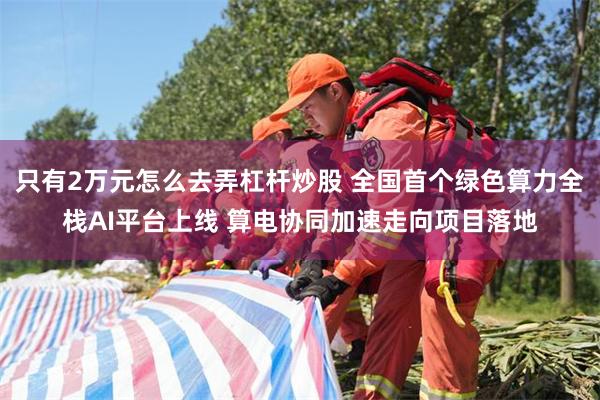 只有2万元怎么去弄杠杆炒股 全国首个绿色算力全栈AI平台上线 算电协同加速走向项目落地