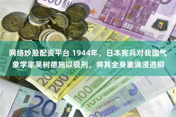 网络炒股配资平台 1944年，日本宪兵对我国气象学家吴树德施以极刑，将其全身裹满浸透桐