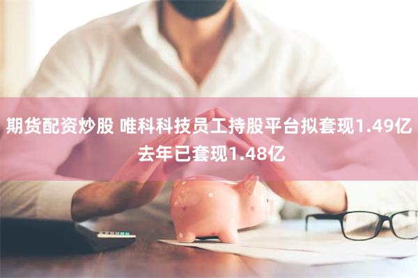 期货配资炒股 唯科科技员工持股平台拟套现1.49亿 去年已套现1.48亿