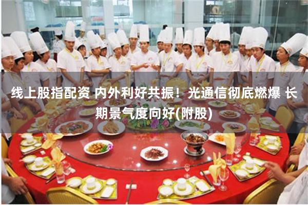 线上股指配资 内外利好共振!光通信彻底燃爆 长期景气度向好(附股)