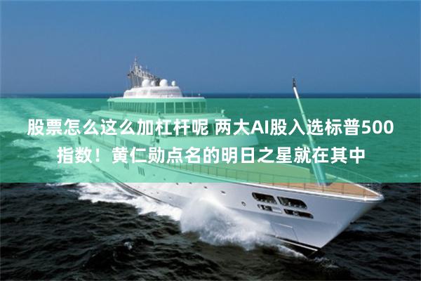 股票怎么这么加杠杆呢 两大AI股入选标普500指数!黄仁勋点名的明日之星就在其中