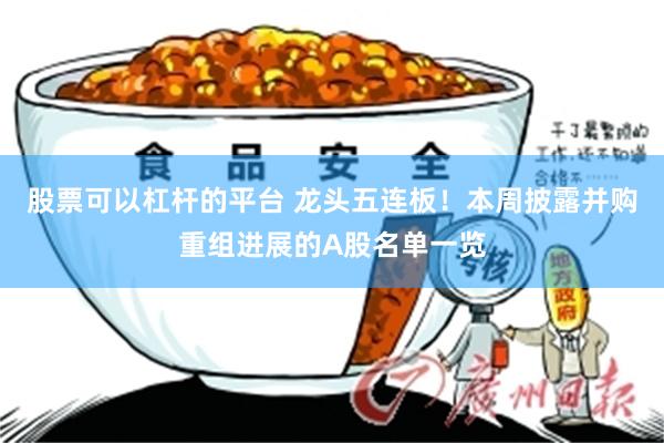 股票可以杠杆的平台 龙头五连板！本周披露并购重组进展的A股名单一览