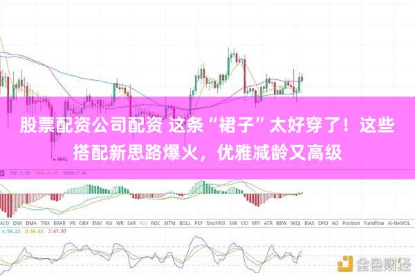 股票配资公司配资 这条“裙子”太好穿了！这些搭配新思路爆火，优雅减龄又高级