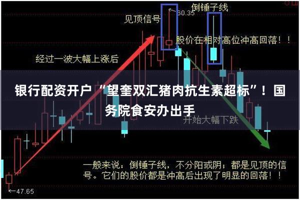 银行配资开户 “望奎双汇猪肉抗生素超标”!国务院食安办出手