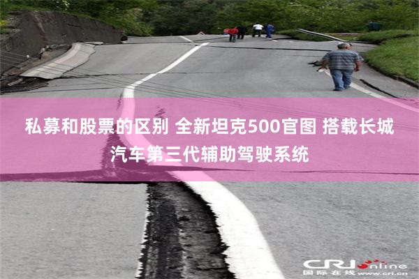 私募和股票的区别 全新坦克500官图 搭载长城汽车第三代辅助驾驶系统