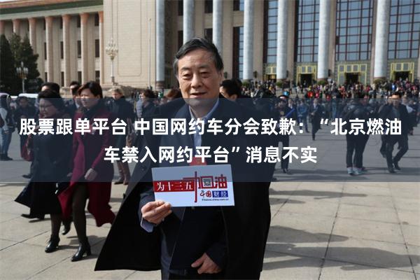 股票跟单平台 中国网约车分会致歉：“北京燃油车禁入网约平台”消息不实