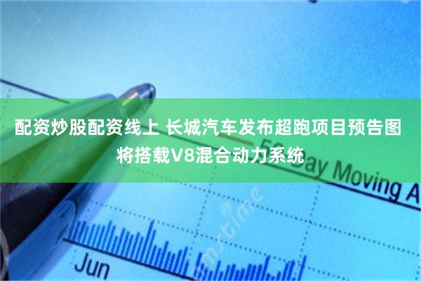 配资炒股配资线上 长城汽车发布超跑项目预告图 将搭载V8混合动力系统