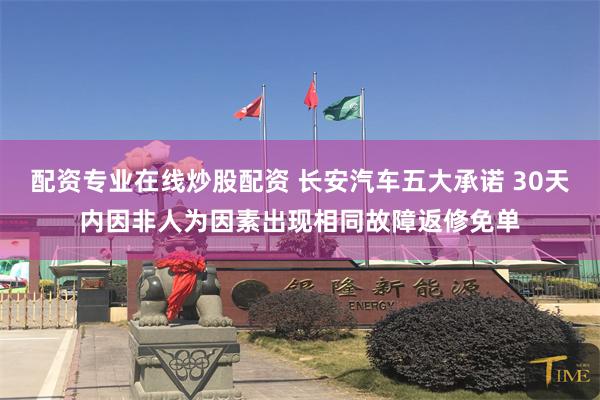 配资专业在线炒股配资 长安汽车五大承诺 30天内因非人为因素出现相同故障返修免单