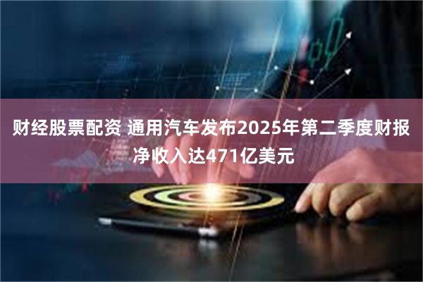 财经股票配资 通用汽车发布2025年第二季度财报 净收入达471亿美元
