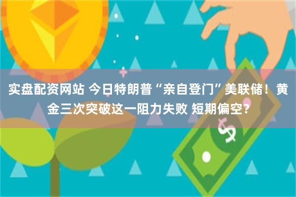 实盘配资网站 今日特朗普“亲自登门”美联储！黄金三次突破这一阻力失败 短期偏空？