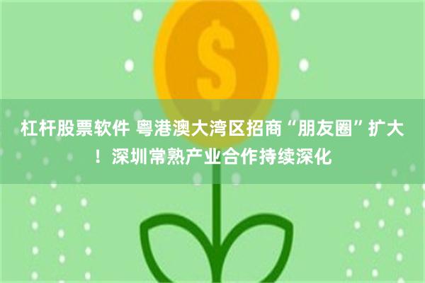 杠杆股票软件 粤港澳大湾区招商“朋友圈”扩大！深圳常熟产业合作持续深化