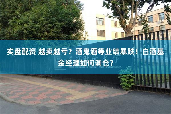 实盘配资 越卖越亏？酒鬼酒等业绩暴跌！白酒基金经理如何调仓？