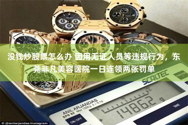 没钱炒股票怎么办 因用无证人员等违规行为，东莞非凡美容医院一日连领两张罚单