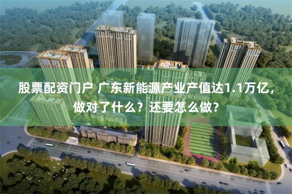 股票配资门户 广东新能源产业产值达1.1万亿，做对了什么？还要怎么做？