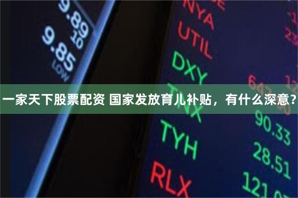 一家天下股票配资 国家发放育儿补贴，有什么深意？