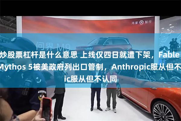 炒股票杠杆是什么意思 上线仅四日就遭下架，Fable 5和Mythos 5被美政府列出口管制，Anthropic服从但不认同