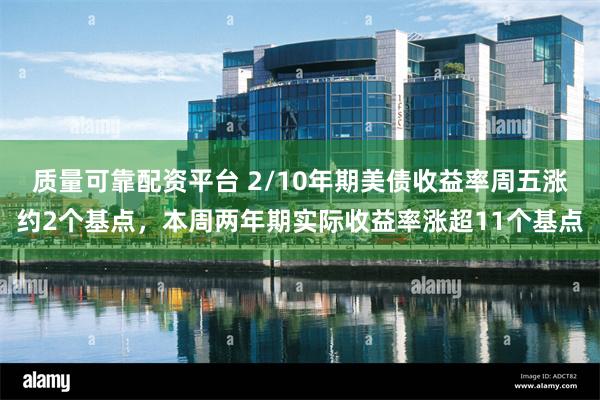 质量可靠配资平台 2/10年期美债收益率周五涨约2个基点，本周两年期实际收益率涨超11个基点