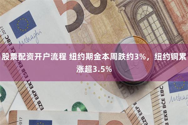 股票配资开户流程 纽约期金本周跌约3%,纽约铜累涨超3.5%