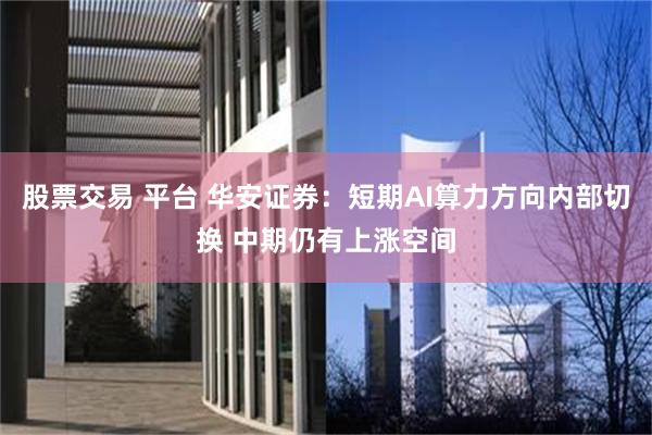 股票交易 平台 华安证券：短期AI算力方向内部切换 中期仍有上涨空间