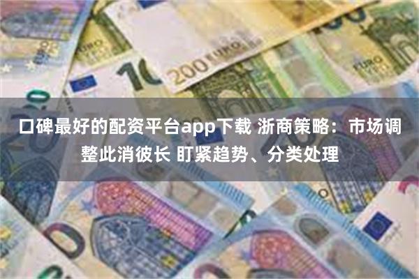 口碑最好的配资平台app下载 浙商策略：市场调整此消彼长 盯紧趋势、分类处理