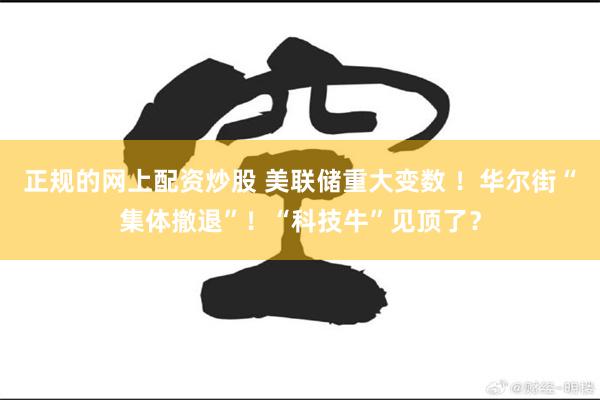 正规的网上配资炒股 美联储重大变数 ！华尔街“集体撤退”！“科技牛”见顶了？