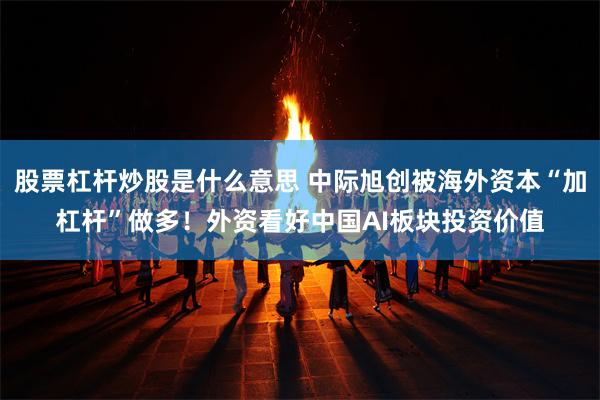 股票杠杆炒股是什么意思 中际旭创被海外资本“加杠杆”做多！外资看好中国AI板块投资价值