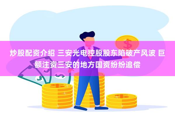 炒股配资介绍 三安光电控股股东陷破产风波 巨额注资三安的地方国资纷纷追偿