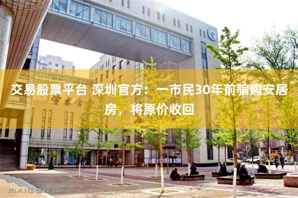 交易股票平台 深圳官方：一市民30年前骗购安居房，将原价收回