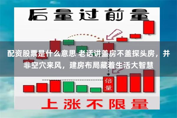 配资股票是什么意思 老话讲盖房不盖探头房，并非空穴来风，建房布局藏着生活大智慧