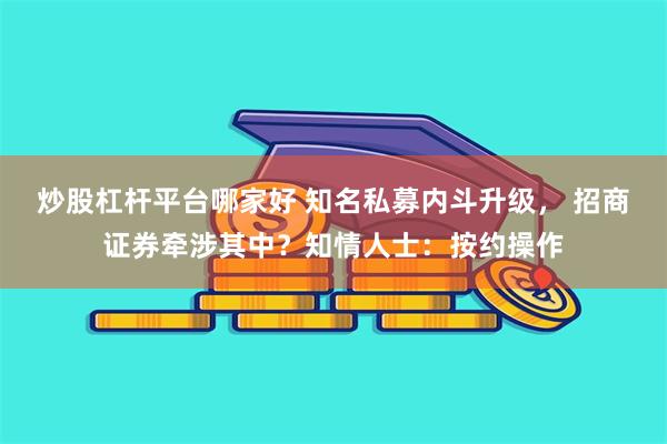 炒股杠杆平台哪家好 知名私募内斗升级， 招商证券牵涉其中？知情人士：按约操作