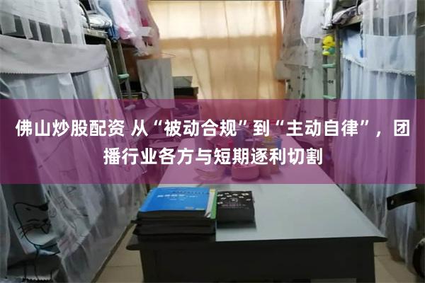 佛山炒股配资 从“被动合规”到“主动自律”，团播行业各方与短期逐利切割