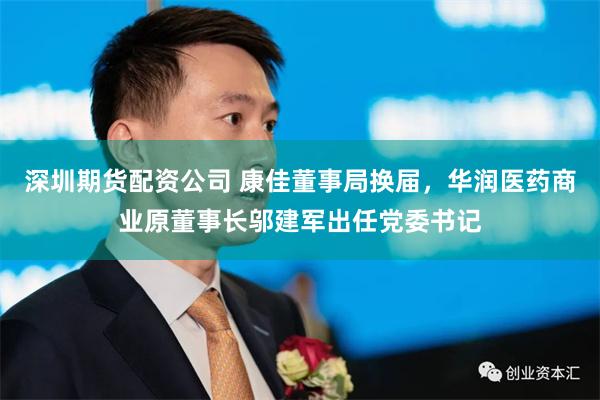 深圳期货配资公司 康佳董事局换届，华润医药商业原董事长邬建军出任党委书记