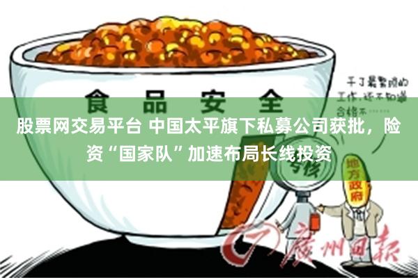股票网交易平台 中国太平旗下私募公司获批，险资“国家队”加速布局长线投资