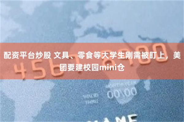 配资平台炒股 文具、零食等大学生刚需被盯上，美团要建校园mini仓