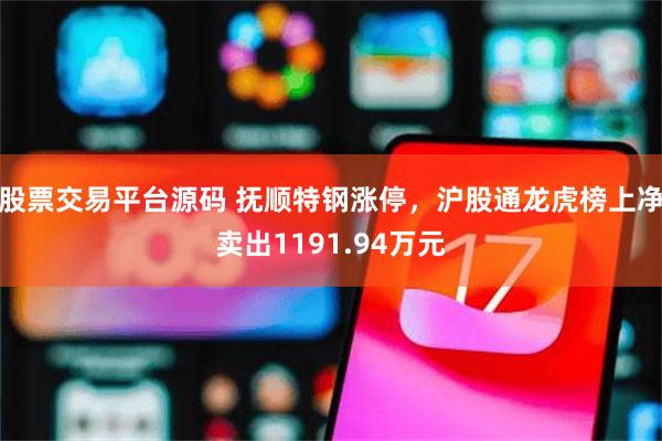 股票交易平台源码 抚顺特钢涨停，沪股通龙虎榜上净卖出1191.94万元