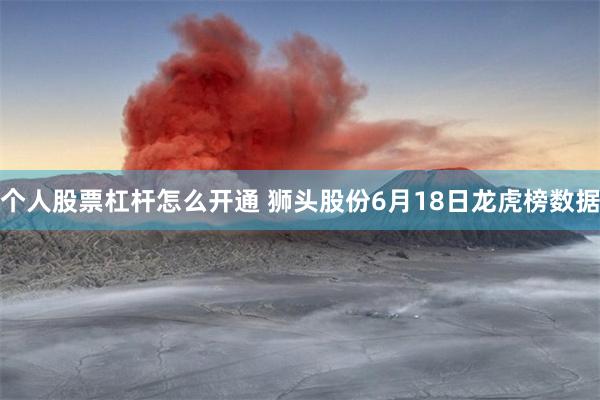个人股票杠杆怎么开通 狮头股份6月18日龙虎榜数据